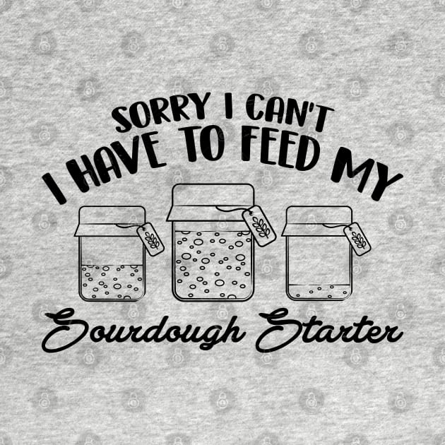 Funny Sourdough Baker Bread Baking Saying Sorry I Can't I Have To Feed My Sourdough Starter by Nisrine